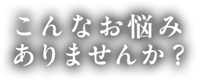 こんなお悩みありませんか？